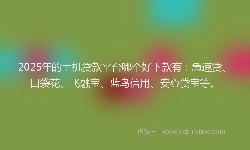 2025年的手机贷款平台哪个好下款有：急速贷、口袋花、飞融宝、蓝鸟信用、安心贷宝等。