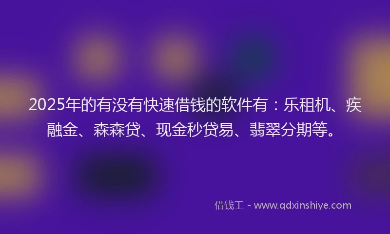 2025年的有没有快速借钱的软件有：乐租机、疾融金、森森贷、现金秒贷易、翡翠分期等。