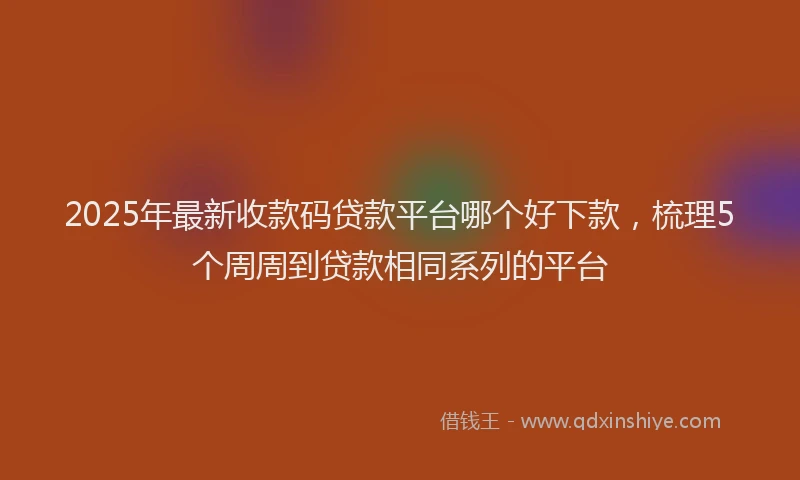 2025年最新收款码贷款平台哪个好下款，梳理5个周周到贷款相同系列的平台