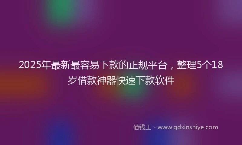 2025年最新最容易下款的正规平台，整理5个18岁借款神器快速下款软件