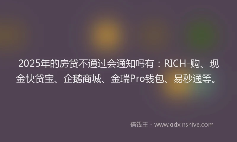 2025年的房贷不通过会通知吗有：RICH-购、现金快贷宝、企鹅商城、金瑞Pro钱包、易秒通等。