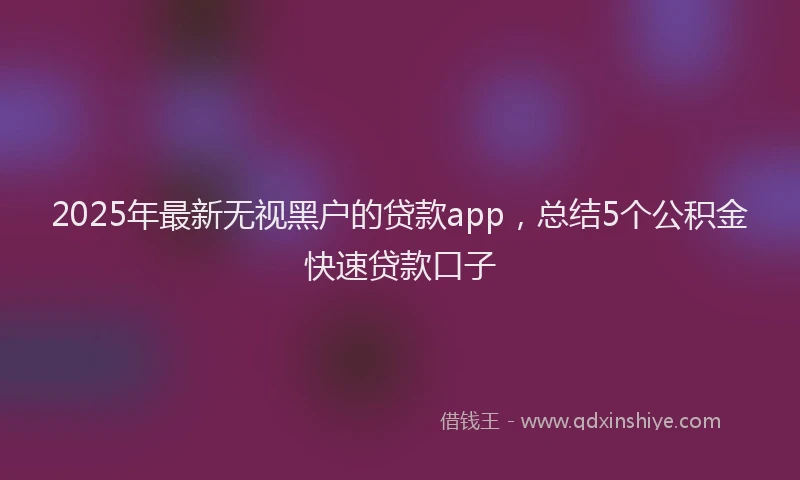 2025年最新无视黑户的贷款app，总结5个公积金快速贷款口子