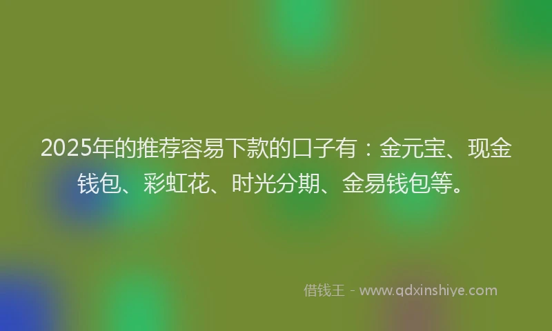 2025年的推荐容易下款的口子有：金元宝、现金钱包、彩虹花、时光分期、金易钱包等。