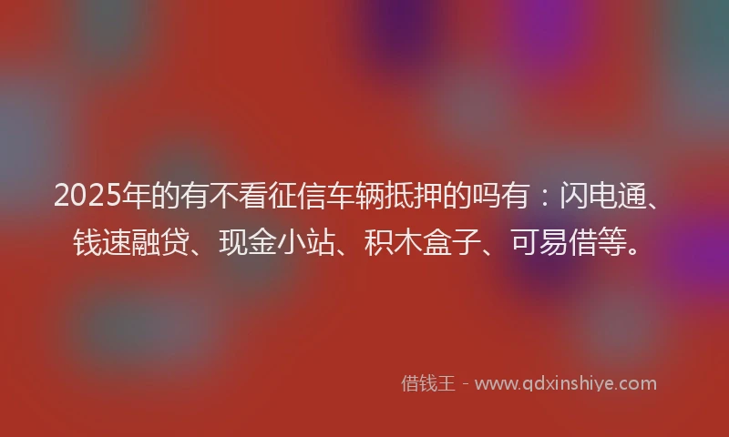2025年的有不看征信车辆抵押的吗有：闪电通、钱速融贷、现金小站、积木盒子、可易借等。