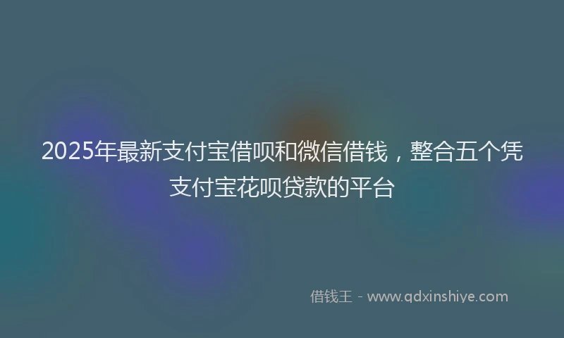 2025年最新支付宝借呗和微信借钱，整合五个凭支付宝花呗贷款的平台