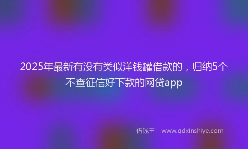 2025年最新有没有类似洋钱罐借款的，归纳5个不查征信好下款的网贷app