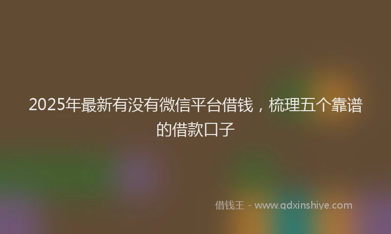 2025年最新有没有微信平台借钱，梳理五个靠谱的借款口子