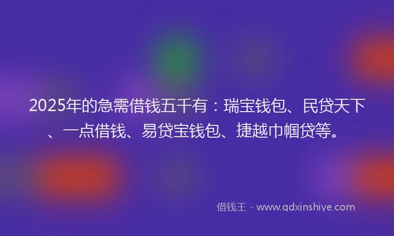 2025年的急需借钱五千有：瑞宝钱包、民贷天下、一点借钱、易贷宝钱包、捷越巾帼贷等。