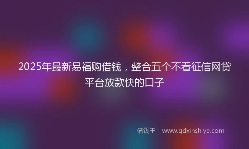 2025年最新易福购借钱，整合五个不看征信网贷平台放款快的口子