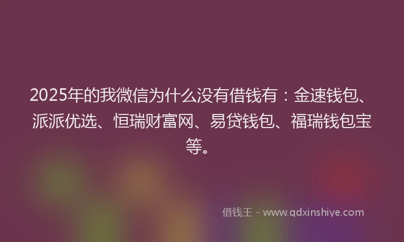 2025年的我微信为什么没有借钱有：金速钱包、派派优选、恒瑞财富网、易贷钱包、福瑞钱包宝等。