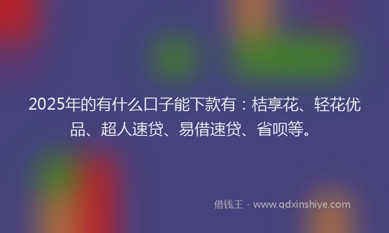 2025年的有什么口子能下款有：桔享花、轻花优品、超人速贷、易借速贷、省呗等。