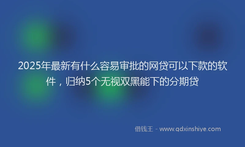 2025年最新有什么容易审批的网贷可以下款的软件，归纳5个无视双黑能下的分期贷