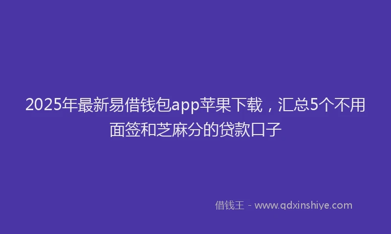 2025年最新易借钱包app苹果下载，汇总5个不用面签和芝麻分的贷款口子