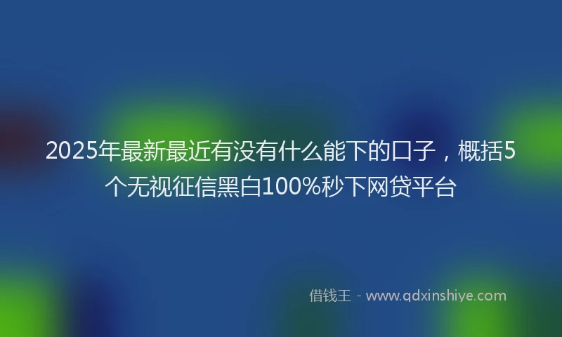 2025年最新最近有没有什么能下的口子，概括5个无视征信黑白100%秒下网贷平台