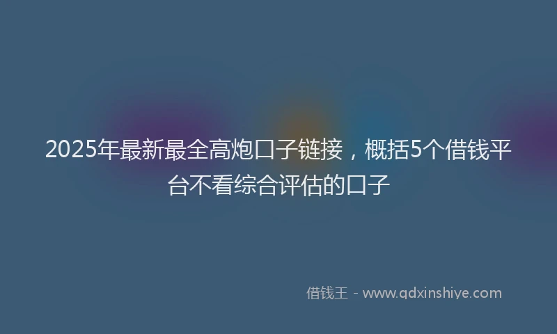 2025年最新最全高炮口子链接，概括5个借钱平台不看综合评估的口子