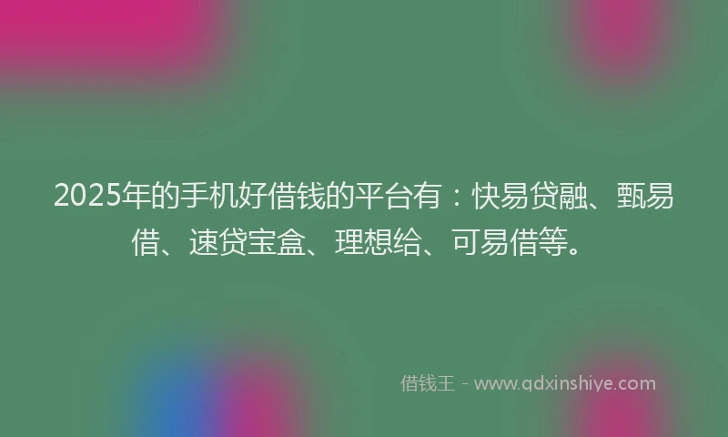 2025年的手机好借钱的平台有：快易贷融、甄易借、速贷宝盒、理想给、可易借等。