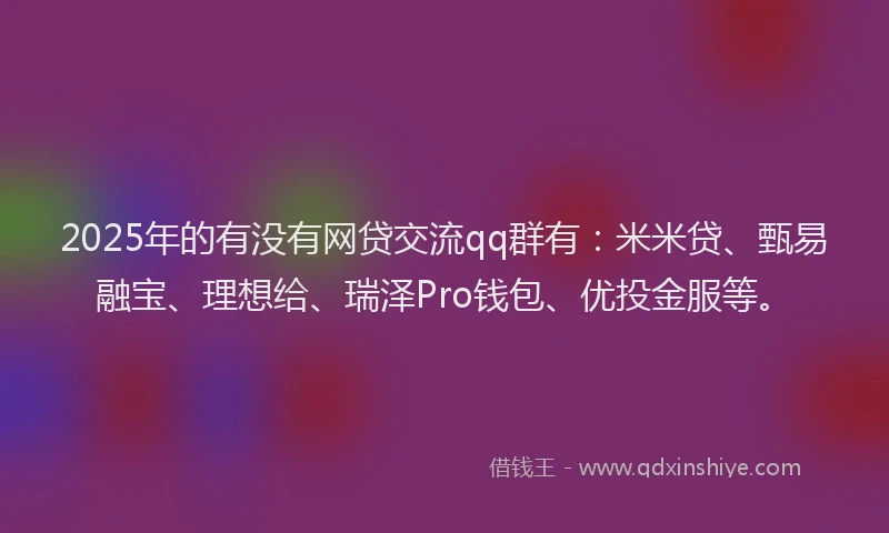 2025年的有没有网贷交流qq群有：米米贷、甄易融宝、理想给、瑞泽Pro钱包、优投金服等。