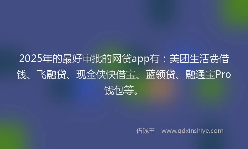 2025年的最好审批的网贷app有：美团生活费借钱、飞融贷、现金侠快借宝、蓝领贷、融通宝Pro钱包等。