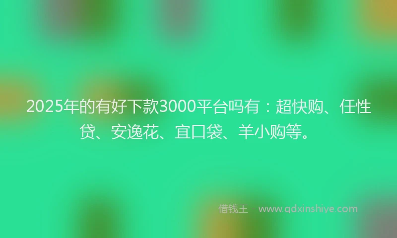 2025年的有好下款3000平台吗有：超快购、任性贷、安逸花、宜口袋、羊小购等。