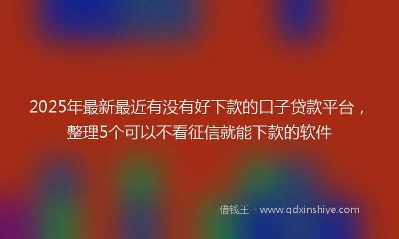 2025年最新最近有没有好下款的口子贷款平台，整理5个可以不看征信就能下款的软件