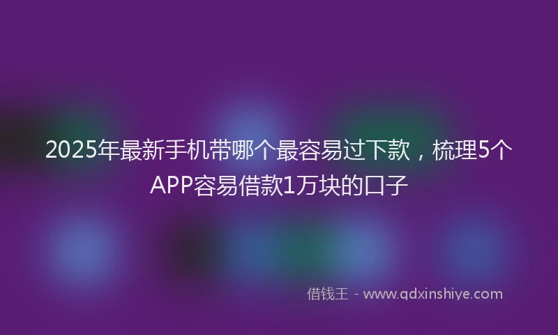 2025年最新手机带哪个最容易过下款，梳理5个APP容易借款1万块的口子