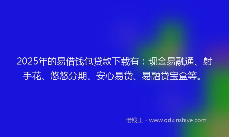 2025年的易借钱包贷款下载有：现金易融通、射手花、悠悠分期、安心易贷、易融贷宝盒等。