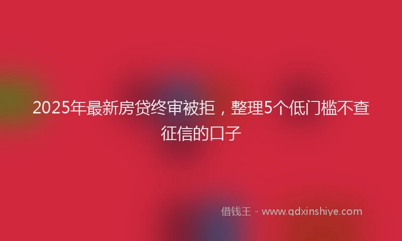 2025年最新房贷终审被拒，整理5个低门槛不查征信的口子