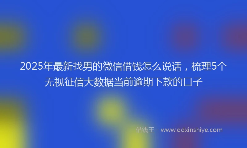 2025年最新找男的微信借钱怎么说话，梳理5个无视征信大数据当前逾期下款的口子