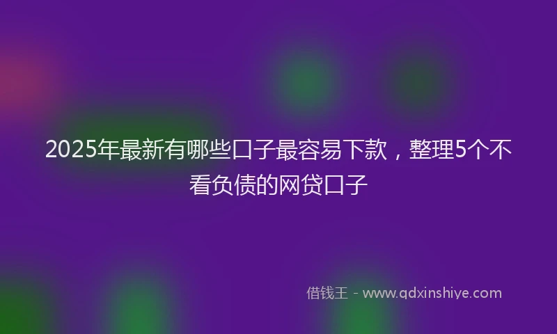 2025年最新有哪些口子最容易下款，整理5个不看负债的网贷口子