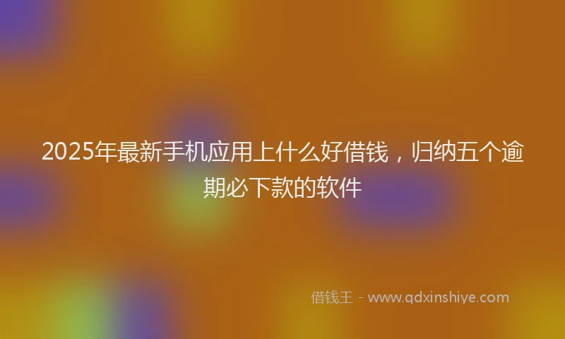 2025年最新手机应用上什么好借钱，归纳五个逾期必下款的软件