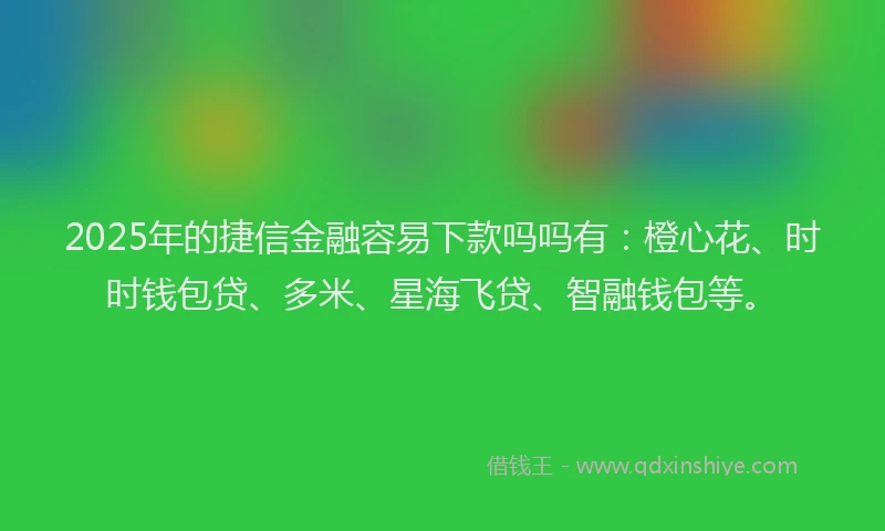 2025年的捷信金融容易下款吗吗有：橙心花、时时钱包贷、多米、星海飞贷、智融钱包等。