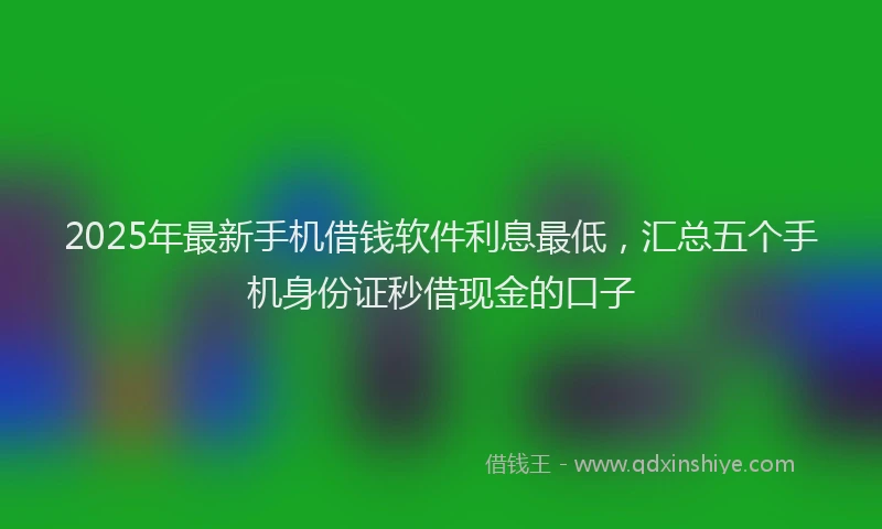 2025年最新手机借钱软件利息最低，汇总五个手机身份证秒借现金的口子