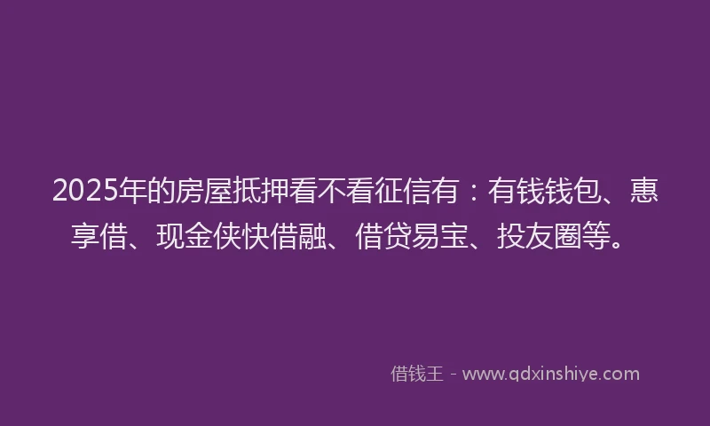 2025年的房屋抵押看不看征信有：有钱钱包、惠享借、现金侠快借融、借贷易宝、投友圈等。