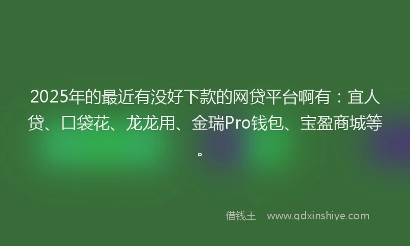2025年的最近有没好下款的网贷平台啊有：宜人贷、口袋花、龙龙用、金瑞Pro钱包、宝盈商城等。