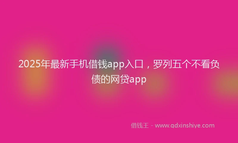2025年最新手机借钱app入口，罗列五个不看负债的网贷app