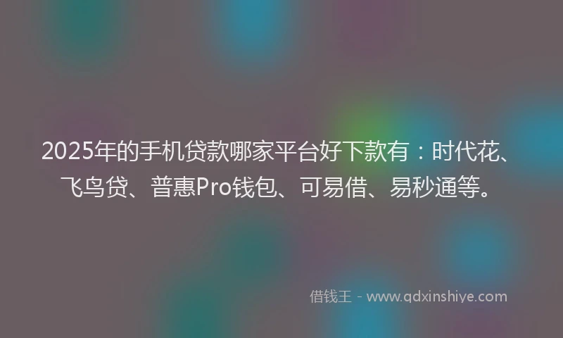 2025年的手机贷款哪家平台好下款有：时代花、飞鸟贷、普惠Pro钱包、可易借、易秒通等。