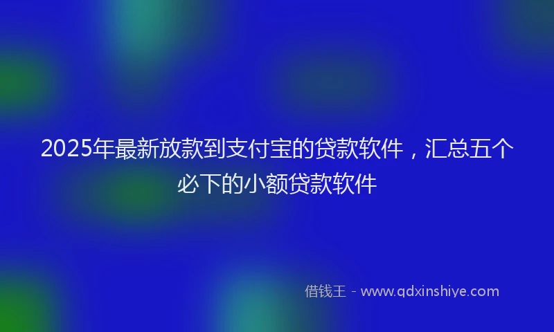 2025年最新放款到支付宝的贷款软件，汇总五个必下的小额贷款软件