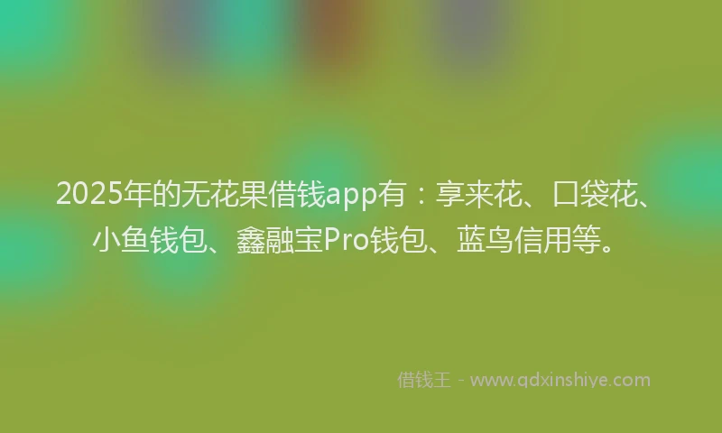 2025年的无花果借钱app有：享来花、口袋花、小鱼钱包、鑫融宝Pro钱包、蓝鸟信用等。