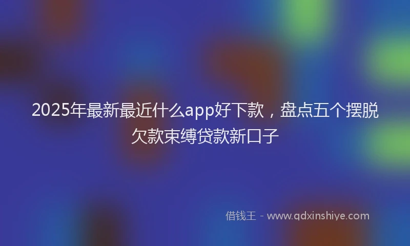 2025年最新最近什么app好下款，盘点五个摆脱欠款束缚贷款新口子