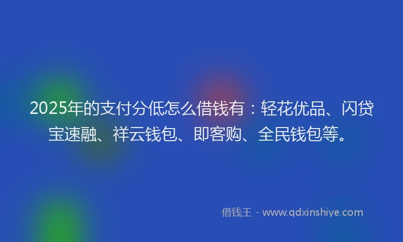 2025年的支付分低怎么借钱有：轻花优品、闪贷宝速融、祥云钱包、即客购、全民钱包等。
