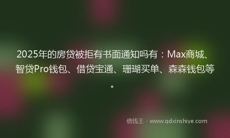 2025年的房贷被拒有书面通知吗有：Max商城、智贷Pro钱包、借贷宝通、珊瑚买单、森森钱包等。