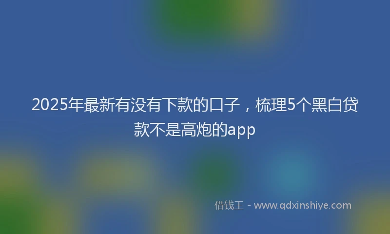 2025年最新有没有下款的口子，梳理5个黑白贷款不是高炮的app