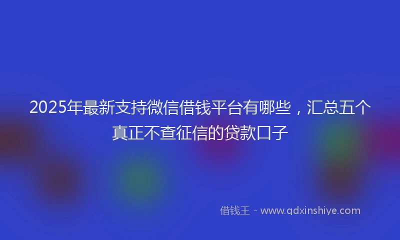 2025年最新支持微信借钱平台有哪些，汇总五个真正不查征信的贷款口子