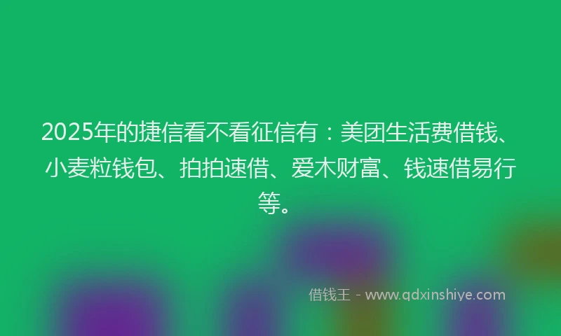 2025年的捷信看不看征信有：美团生活费借钱、小麦粒钱包、拍拍速借、爱木财富、钱速借易行等。