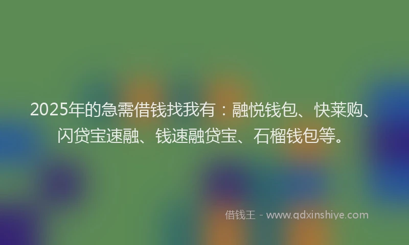2025年的急需借钱找我有：融悦钱包、快莱购、闪贷宝速融、钱速融贷宝、石榴钱包等。