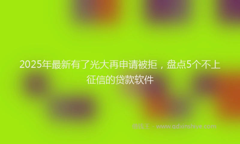 2025年最新有了光大再申请被拒，盘点5个不上征信的贷款软件