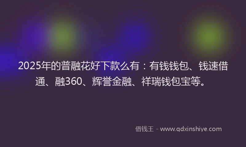 2025年的普融花好下款么有：有钱钱包、钱速借通、融360、辉誉金融、祥瑞钱包宝等。