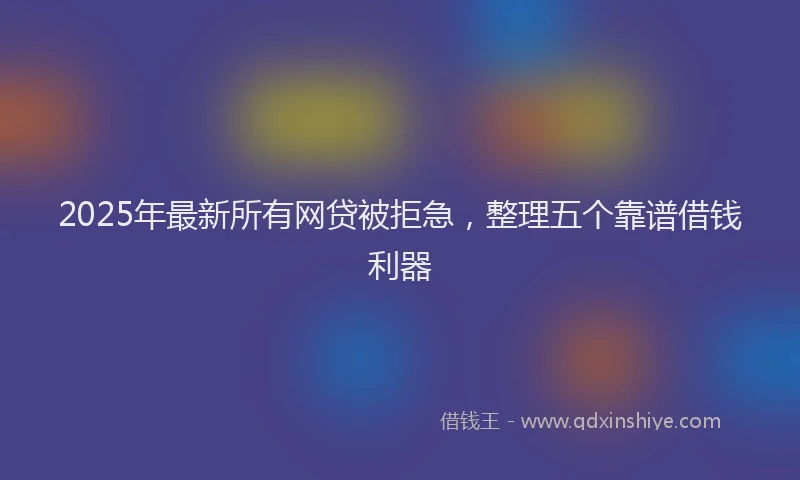 2025年最新所有网贷被拒急，整理五个靠谱借钱利器
