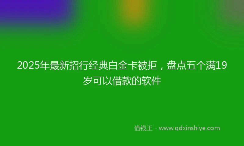 2025年最新招行经典白金卡被拒，盘点五个满19岁可以借款的软件