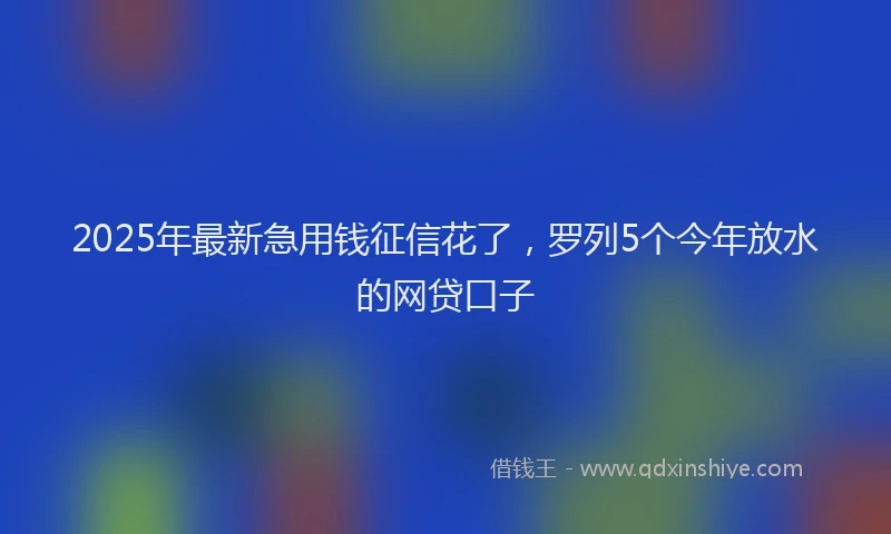 2025年最新急用钱征信花了，罗列5个今年放水的网贷口子